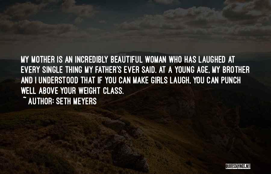 Seth Meyers Quotes: My Mother Is An Incredibly Beautiful Woman Who Has Laughed At Every Single Thing My Father's Ever Said. At A