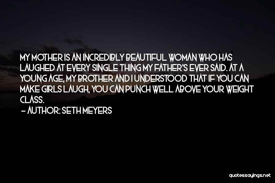 Seth Meyers Quotes: My Mother Is An Incredibly Beautiful Woman Who Has Laughed At Every Single Thing My Father's Ever Said. At A