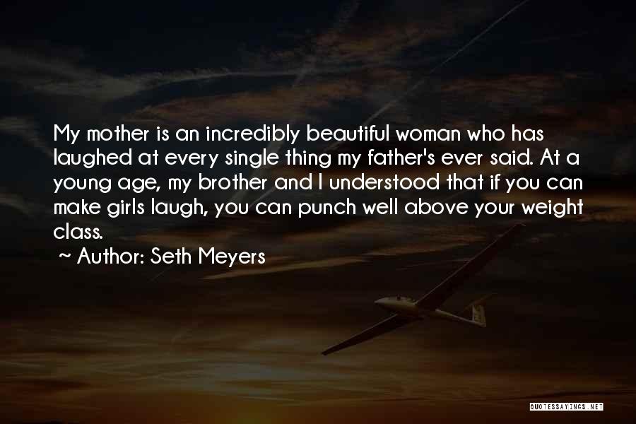 Seth Meyers Quotes: My Mother Is An Incredibly Beautiful Woman Who Has Laughed At Every Single Thing My Father's Ever Said. At A