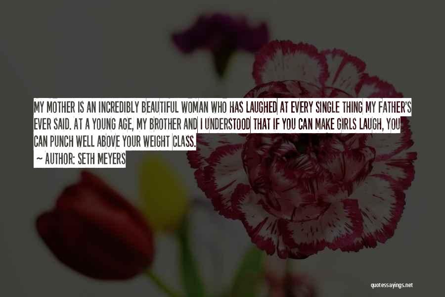 Seth Meyers Quotes: My Mother Is An Incredibly Beautiful Woman Who Has Laughed At Every Single Thing My Father's Ever Said. At A