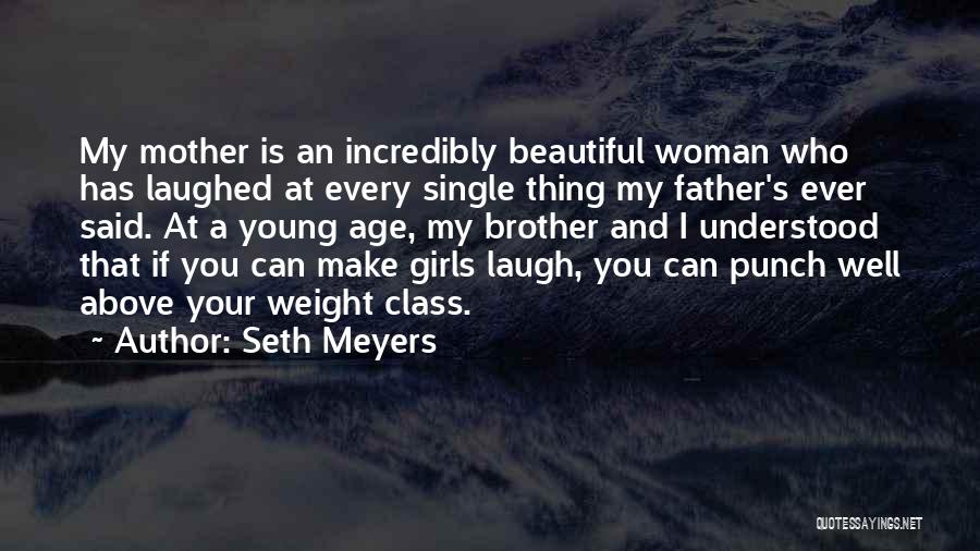 Seth Meyers Quotes: My Mother Is An Incredibly Beautiful Woman Who Has Laughed At Every Single Thing My Father's Ever Said. At A