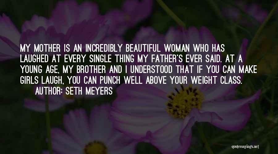 Seth Meyers Quotes: My Mother Is An Incredibly Beautiful Woman Who Has Laughed At Every Single Thing My Father's Ever Said. At A