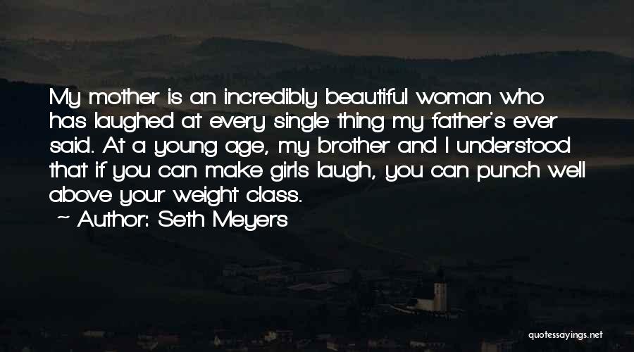 Seth Meyers Quotes: My Mother Is An Incredibly Beautiful Woman Who Has Laughed At Every Single Thing My Father's Ever Said. At A