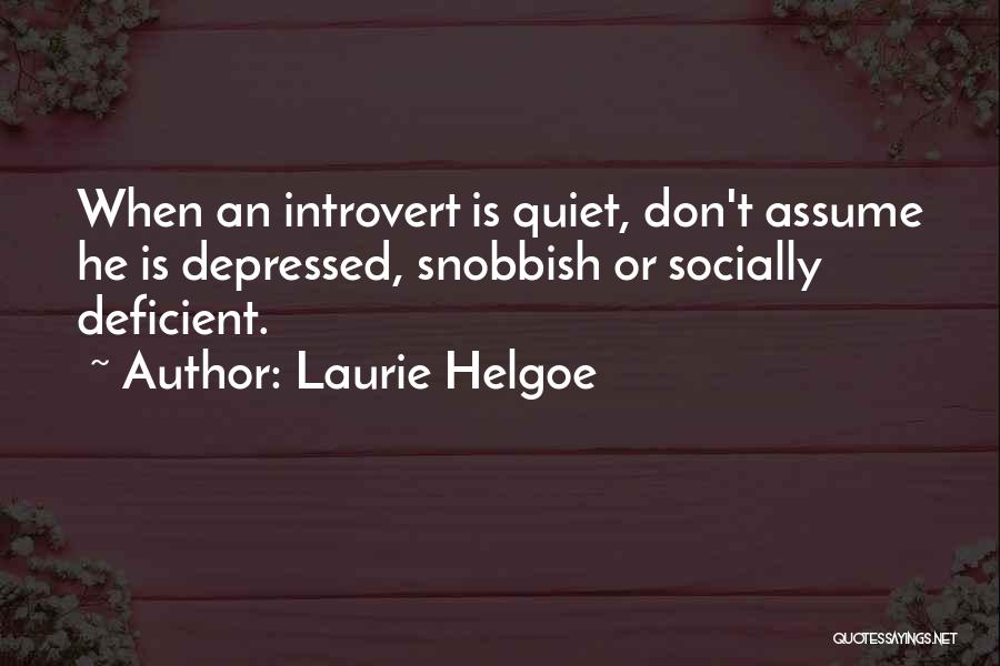 Laurie Helgoe Quotes: When An Introvert Is Quiet, Don't Assume He Is Depressed, Snobbish Or Socially Deficient.