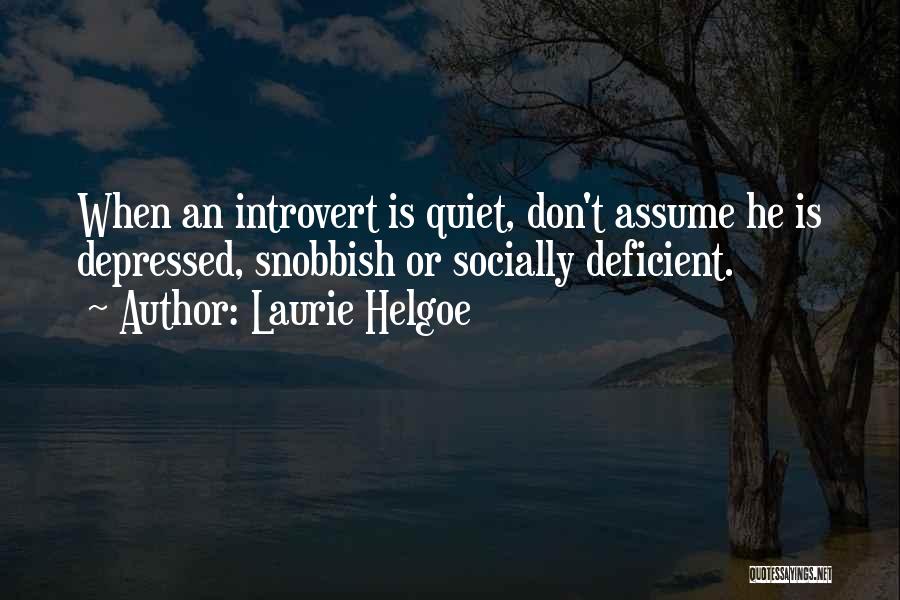 Laurie Helgoe Quotes: When An Introvert Is Quiet, Don't Assume He Is Depressed, Snobbish Or Socially Deficient.