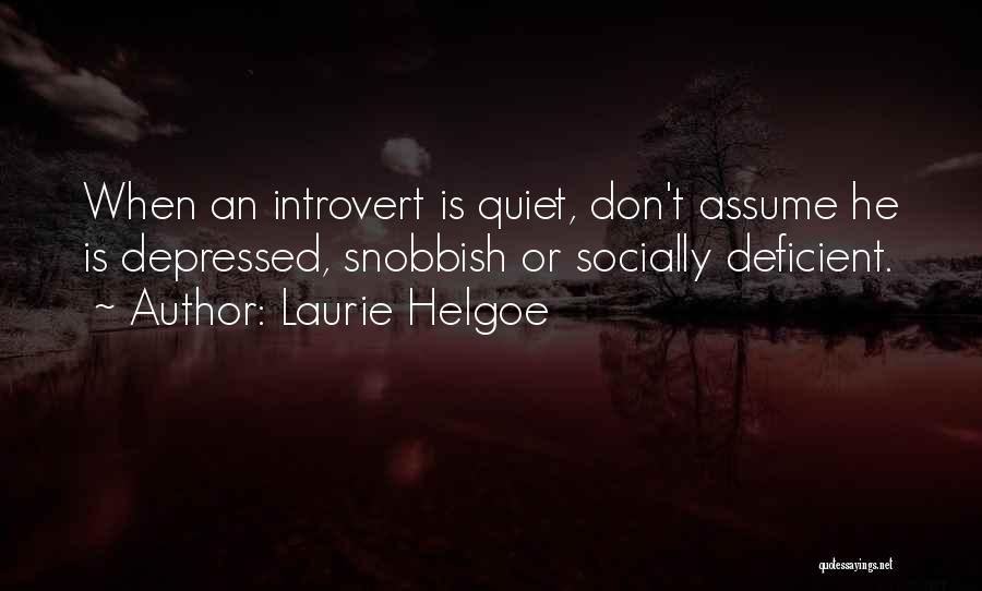 Laurie Helgoe Quotes: When An Introvert Is Quiet, Don't Assume He Is Depressed, Snobbish Or Socially Deficient.