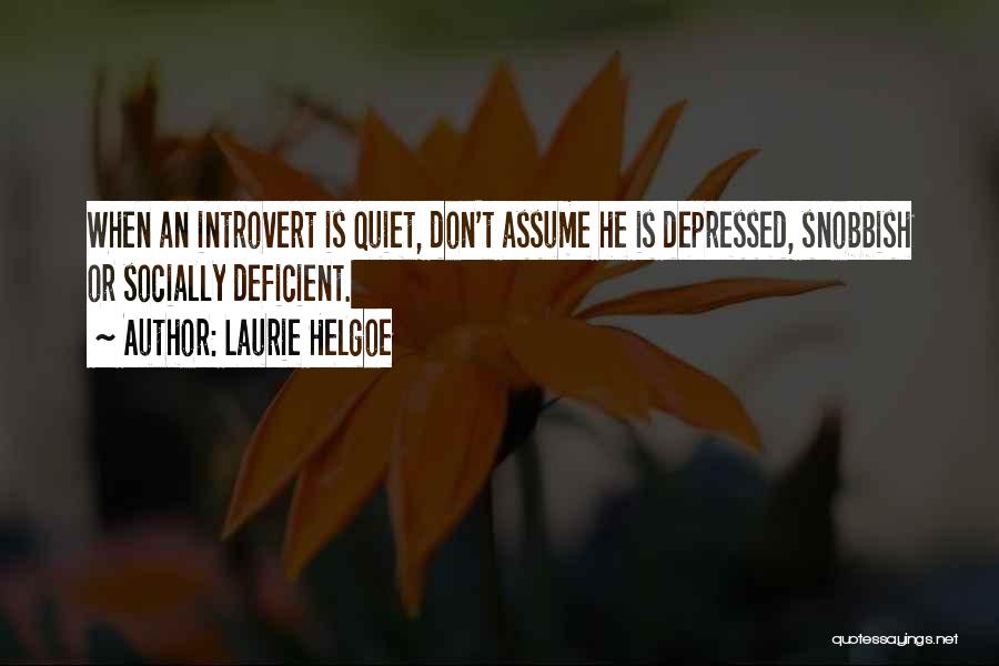 Laurie Helgoe Quotes: When An Introvert Is Quiet, Don't Assume He Is Depressed, Snobbish Or Socially Deficient.