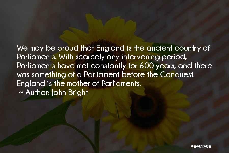 John Bright Quotes: We May Be Proud That England Is The Ancient Country Of Parliaments. With Scarcely Any Intervening Period, Parliaments Have Met