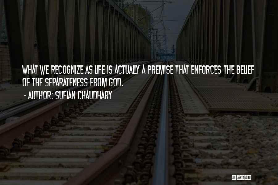 Sufian Chaudhary Quotes: What We Recognize As Life Is Actually A Premise That Enforces The Belief Of The Separateness From God.