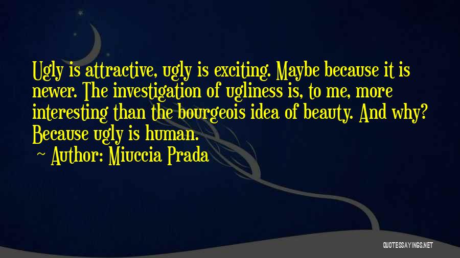 Miuccia Prada Quotes: Ugly Is Attractive, Ugly Is Exciting. Maybe Because It Is Newer. The Investigation Of Ugliness Is, To Me, More Interesting