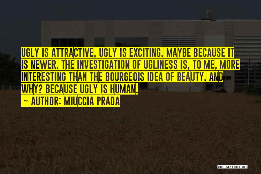 Miuccia Prada Quotes: Ugly Is Attractive, Ugly Is Exciting. Maybe Because It Is Newer. The Investigation Of Ugliness Is, To Me, More Interesting