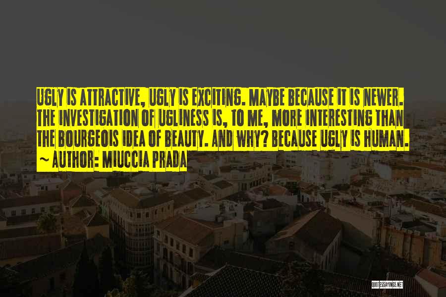 Miuccia Prada Quotes: Ugly Is Attractive, Ugly Is Exciting. Maybe Because It Is Newer. The Investigation Of Ugliness Is, To Me, More Interesting