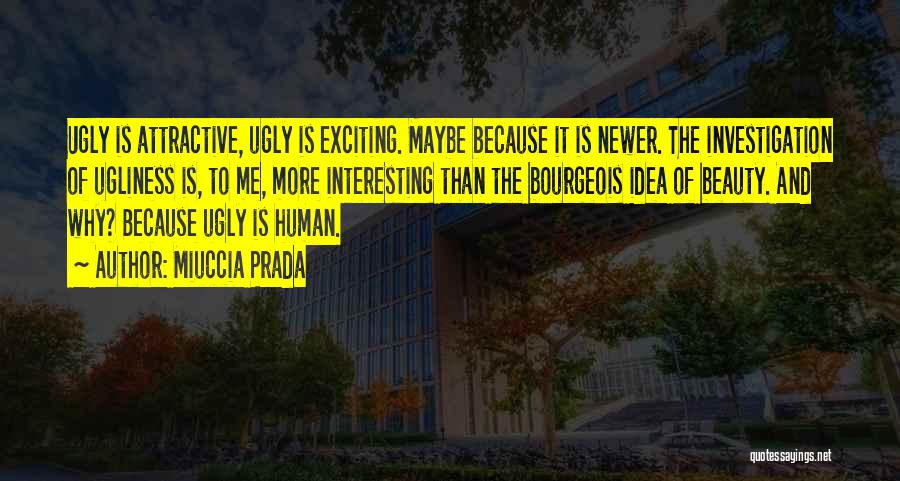 Miuccia Prada Quotes: Ugly Is Attractive, Ugly Is Exciting. Maybe Because It Is Newer. The Investigation Of Ugliness Is, To Me, More Interesting