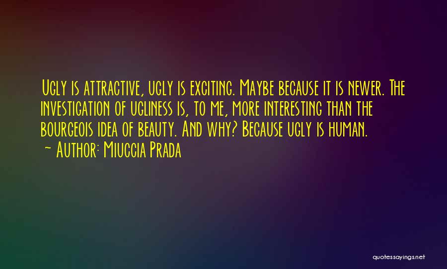 Miuccia Prada Quotes: Ugly Is Attractive, Ugly Is Exciting. Maybe Because It Is Newer. The Investigation Of Ugliness Is, To Me, More Interesting