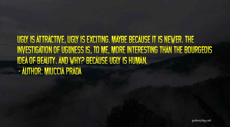 Miuccia Prada Quotes: Ugly Is Attractive, Ugly Is Exciting. Maybe Because It Is Newer. The Investigation Of Ugliness Is, To Me, More Interesting