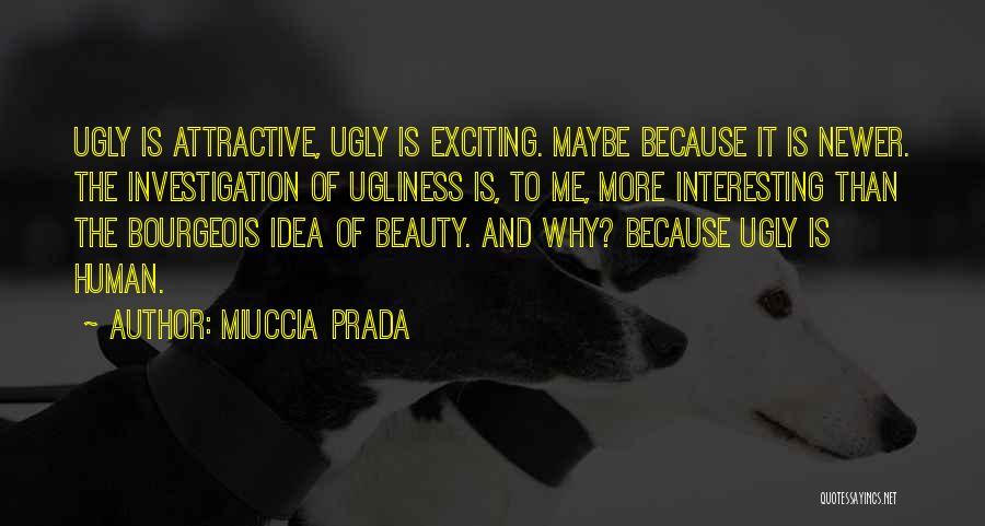 Miuccia Prada Quotes: Ugly Is Attractive, Ugly Is Exciting. Maybe Because It Is Newer. The Investigation Of Ugliness Is, To Me, More Interesting