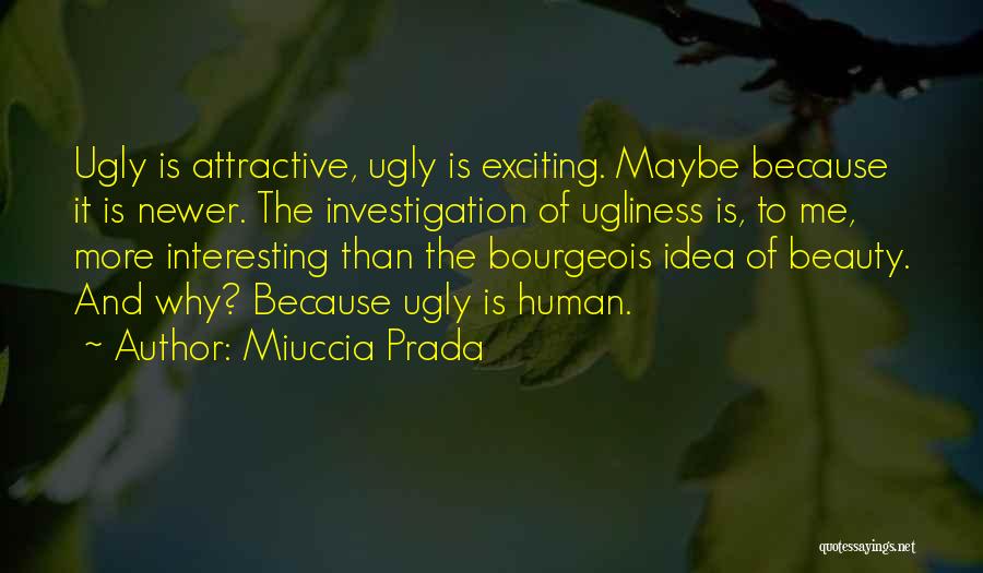 Miuccia Prada Quotes: Ugly Is Attractive, Ugly Is Exciting. Maybe Because It Is Newer. The Investigation Of Ugliness Is, To Me, More Interesting