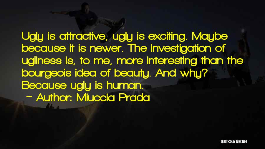 Miuccia Prada Quotes: Ugly Is Attractive, Ugly Is Exciting. Maybe Because It Is Newer. The Investigation Of Ugliness Is, To Me, More Interesting