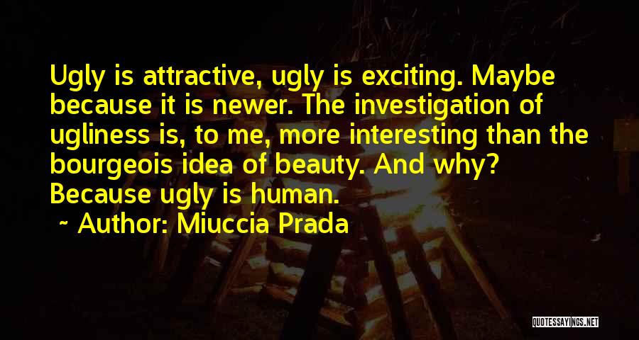 Miuccia Prada Quotes: Ugly Is Attractive, Ugly Is Exciting. Maybe Because It Is Newer. The Investigation Of Ugliness Is, To Me, More Interesting