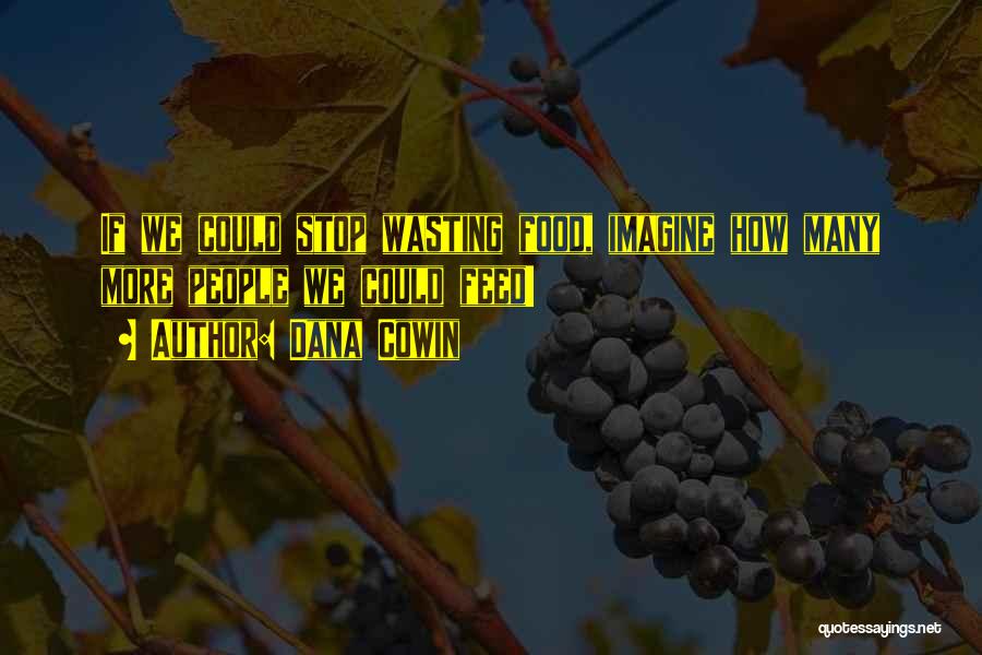 Dana Cowin Quotes: If We Could Stop Wasting Food, Imagine How Many More People We Could Feed!