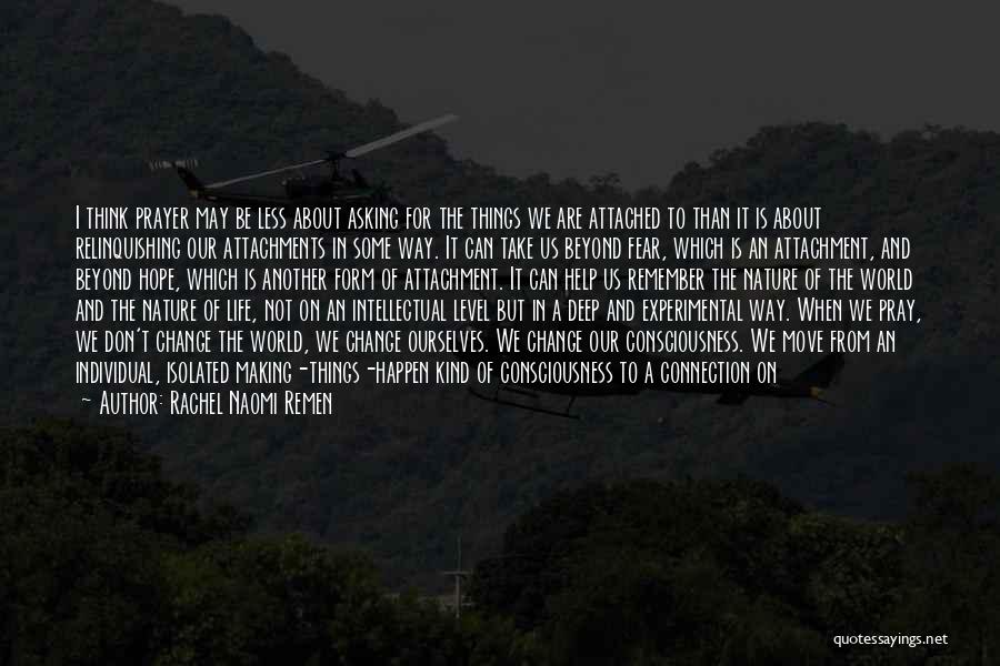 Rachel Naomi Remen Quotes: I Think Prayer May Be Less About Asking For The Things We Are Attached To Than It Is About Relinquishing