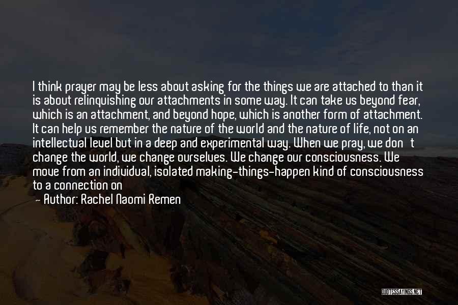 Rachel Naomi Remen Quotes: I Think Prayer May Be Less About Asking For The Things We Are Attached To Than It Is About Relinquishing