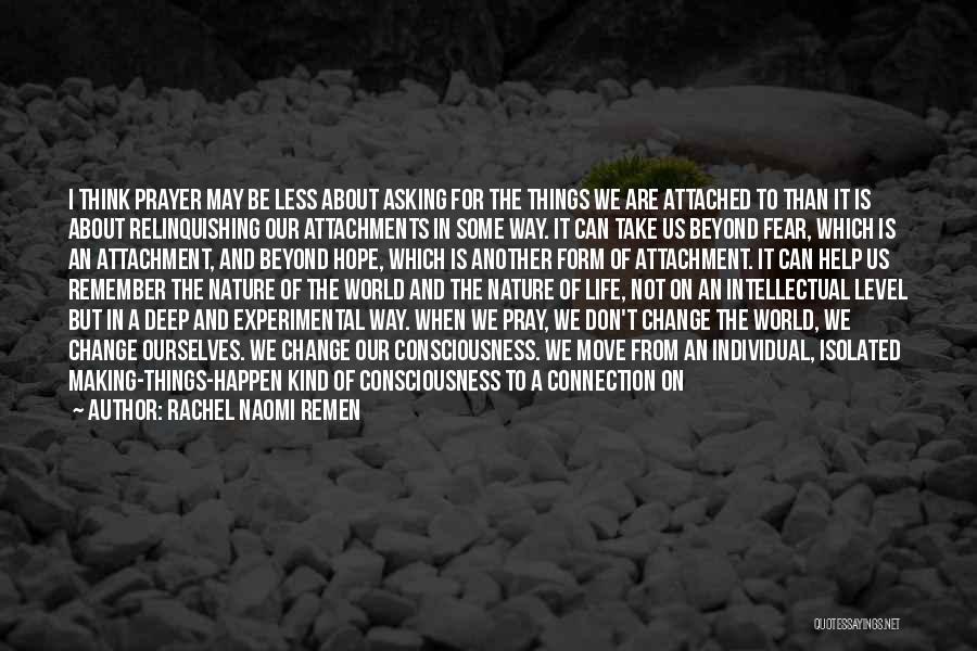 Rachel Naomi Remen Quotes: I Think Prayer May Be Less About Asking For The Things We Are Attached To Than It Is About Relinquishing