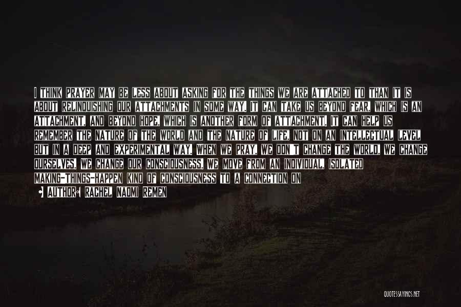 Rachel Naomi Remen Quotes: I Think Prayer May Be Less About Asking For The Things We Are Attached To Than It Is About Relinquishing
