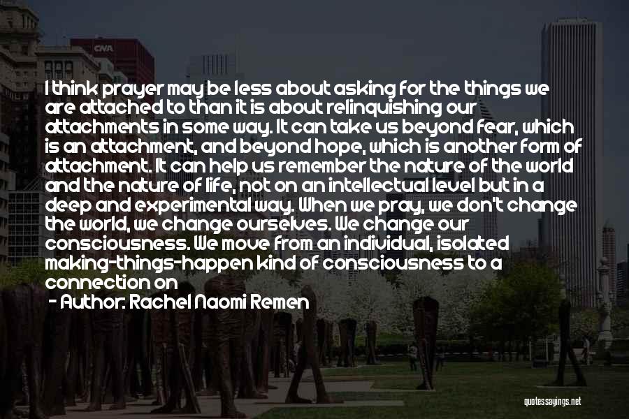 Rachel Naomi Remen Quotes: I Think Prayer May Be Less About Asking For The Things We Are Attached To Than It Is About Relinquishing