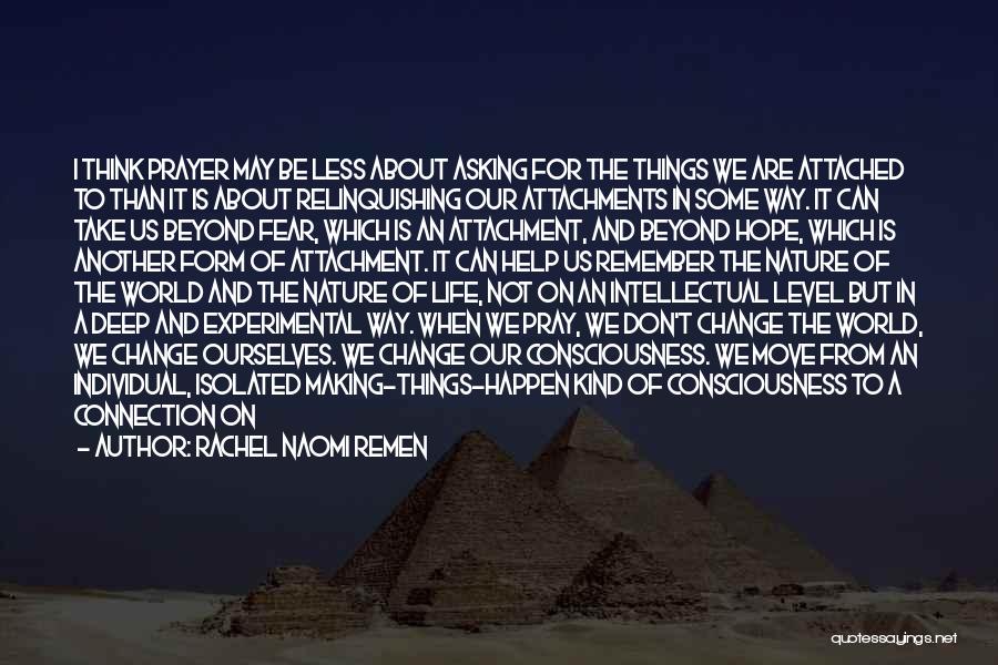 Rachel Naomi Remen Quotes: I Think Prayer May Be Less About Asking For The Things We Are Attached To Than It Is About Relinquishing