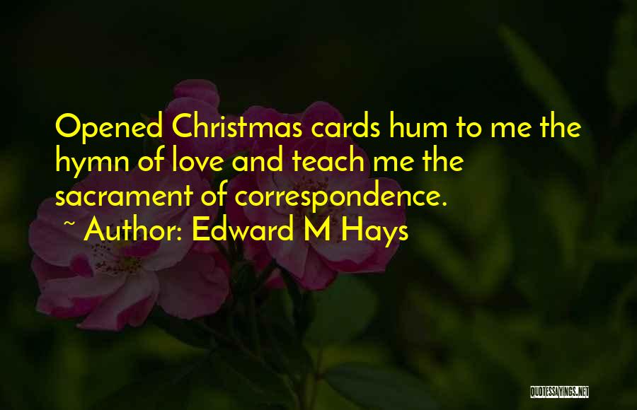 Edward M Hays Quotes: Opened Christmas Cards Hum To Me The Hymn Of Love And Teach Me The Sacrament Of Correspondence.