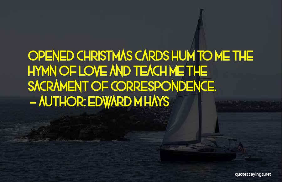 Edward M Hays Quotes: Opened Christmas Cards Hum To Me The Hymn Of Love And Teach Me The Sacrament Of Correspondence.