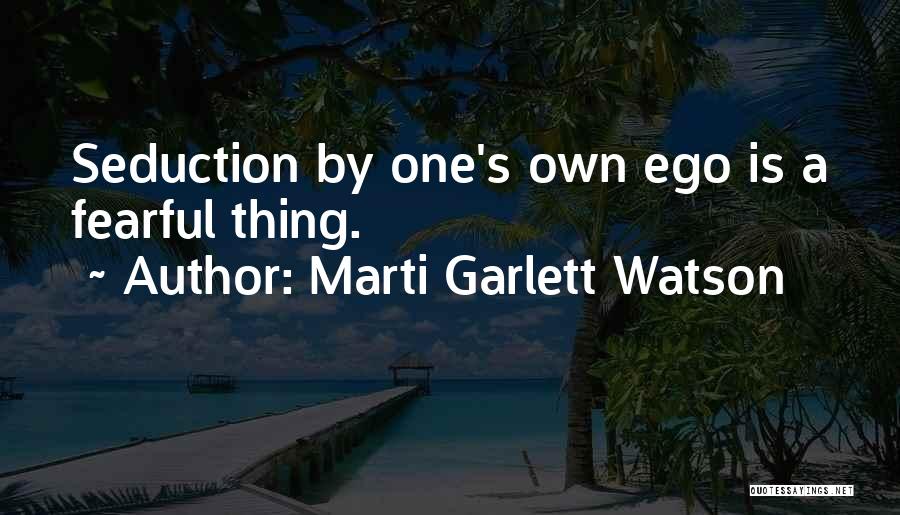 Marti Garlett Watson Quotes: Seduction By One's Own Ego Is A Fearful Thing.