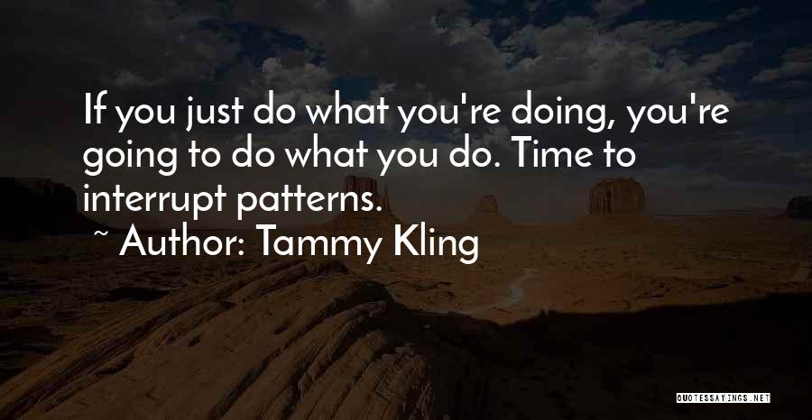Tammy Kling Quotes: If You Just Do What You're Doing, You're Going To Do What You Do. Time To Interrupt Patterns.