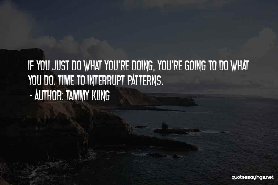 Tammy Kling Quotes: If You Just Do What You're Doing, You're Going To Do What You Do. Time To Interrupt Patterns.