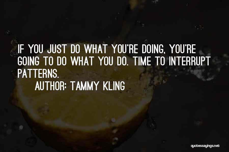 Tammy Kling Quotes: If You Just Do What You're Doing, You're Going To Do What You Do. Time To Interrupt Patterns.
