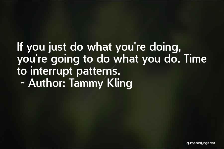 Tammy Kling Quotes: If You Just Do What You're Doing, You're Going To Do What You Do. Time To Interrupt Patterns.