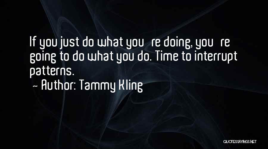 Tammy Kling Quotes: If You Just Do What You're Doing, You're Going To Do What You Do. Time To Interrupt Patterns.
