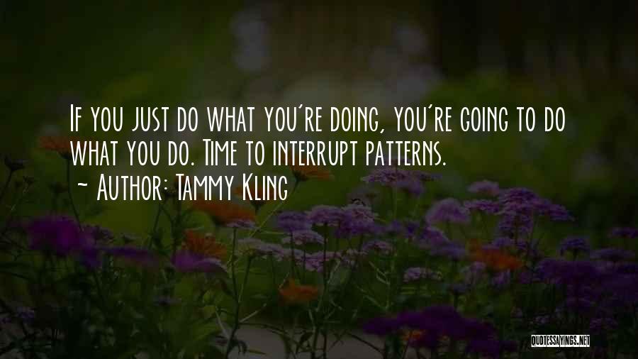 Tammy Kling Quotes: If You Just Do What You're Doing, You're Going To Do What You Do. Time To Interrupt Patterns.