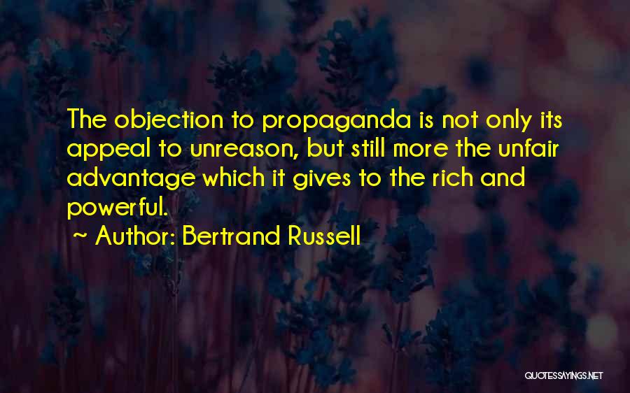 Bertrand Russell Quotes: The Objection To Propaganda Is Not Only Its Appeal To Unreason, But Still More The Unfair Advantage Which It Gives