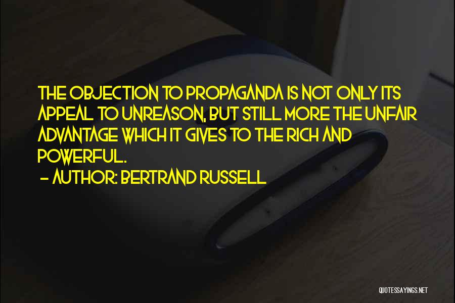 Bertrand Russell Quotes: The Objection To Propaganda Is Not Only Its Appeal To Unreason, But Still More The Unfair Advantage Which It Gives