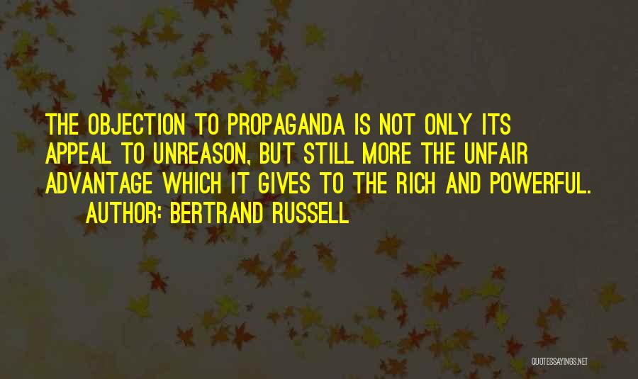 Bertrand Russell Quotes: The Objection To Propaganda Is Not Only Its Appeal To Unreason, But Still More The Unfair Advantage Which It Gives