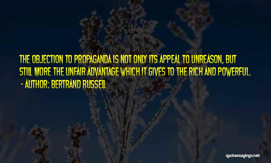 Bertrand Russell Quotes: The Objection To Propaganda Is Not Only Its Appeal To Unreason, But Still More The Unfair Advantage Which It Gives