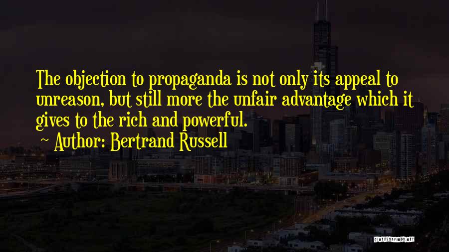 Bertrand Russell Quotes: The Objection To Propaganda Is Not Only Its Appeal To Unreason, But Still More The Unfair Advantage Which It Gives