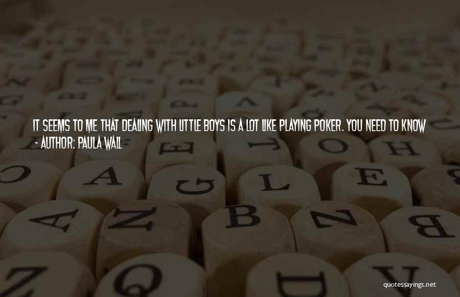 Paula Wall Quotes: It Seems To Me That Dealing With Little Boys Is A Lot Like Playing Poker. You Need To Know When