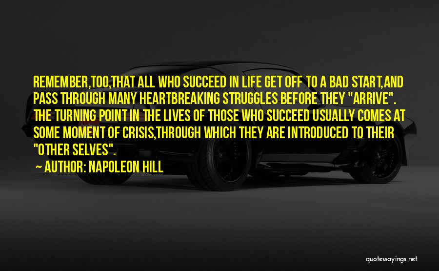 Napoleon Hill Quotes: Remember,too,that All Who Succeed In Life Get Off To A Bad Start,and Pass Through Many Heartbreaking Struggles Before They Arrive.