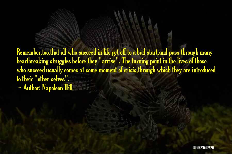 Napoleon Hill Quotes: Remember,too,that All Who Succeed In Life Get Off To A Bad Start,and Pass Through Many Heartbreaking Struggles Before They Arrive.