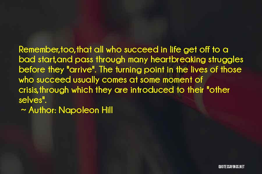 Napoleon Hill Quotes: Remember,too,that All Who Succeed In Life Get Off To A Bad Start,and Pass Through Many Heartbreaking Struggles Before They Arrive.