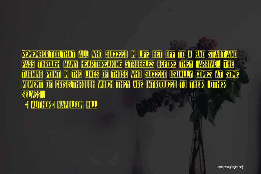 Napoleon Hill Quotes: Remember,too,that All Who Succeed In Life Get Off To A Bad Start,and Pass Through Many Heartbreaking Struggles Before They Arrive.