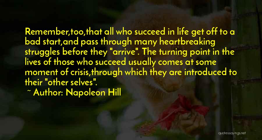 Napoleon Hill Quotes: Remember,too,that All Who Succeed In Life Get Off To A Bad Start,and Pass Through Many Heartbreaking Struggles Before They Arrive.